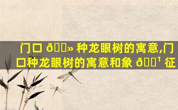 门口 🌻 种龙眼树的寓意,门口种龙眼树的寓意和象 🌹 征